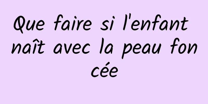 Que faire si l'enfant naît avec la peau foncée