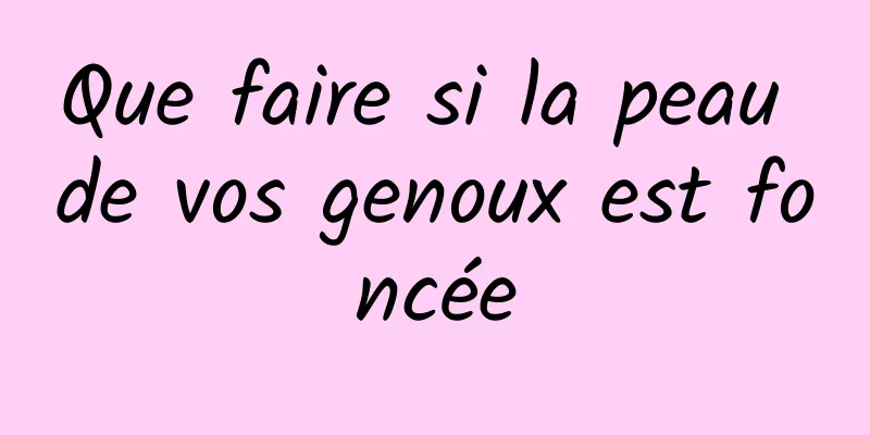 Que faire si la peau de vos genoux est foncée