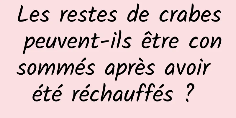 Les restes de crabes peuvent-ils être consommés après avoir été réchauffés ? 