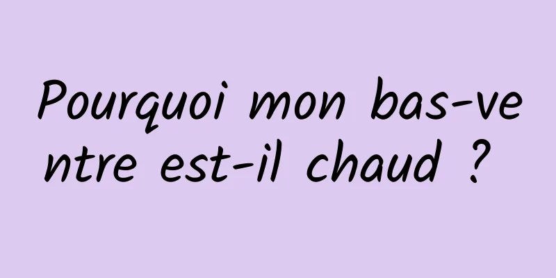 Pourquoi mon bas-ventre est-il chaud ? 