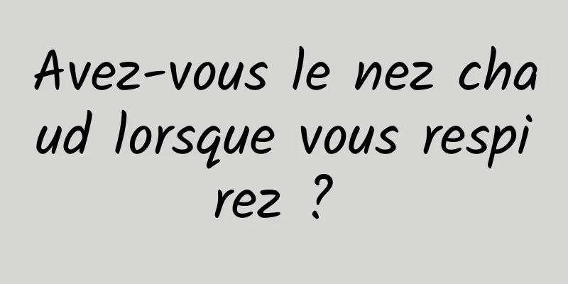 Avez-vous le nez chaud lorsque vous respirez ? 