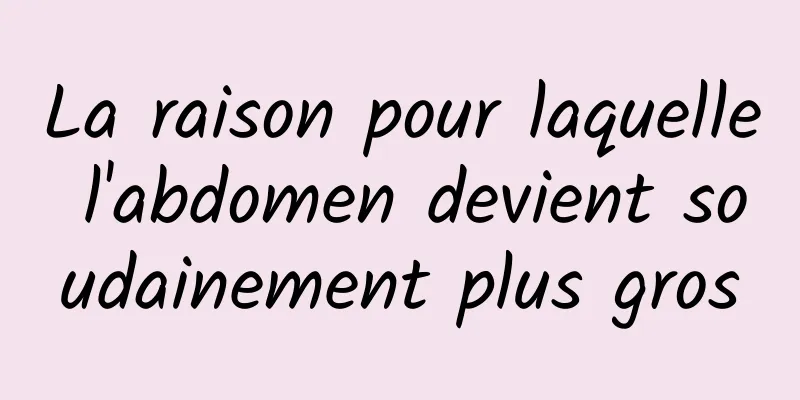 La raison pour laquelle l'abdomen devient soudainement plus gros