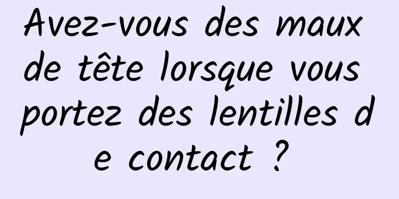 Avez-vous des maux de tête lorsque vous portez des lentilles de contact ? 