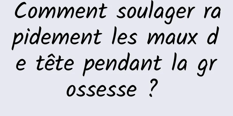 Comment soulager rapidement les maux de tête pendant la grossesse ? 