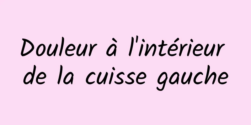 Douleur à l'intérieur de la cuisse gauche