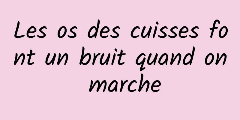 Les os des cuisses font un bruit quand on marche