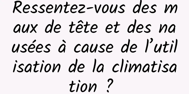 Ressentez-vous des maux de tête et des nausées à cause de l’utilisation de la climatisation ? 