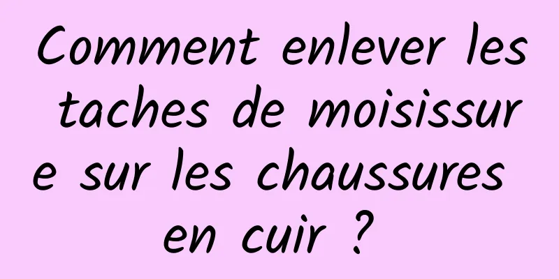 Comment enlever les taches de moisissure sur les chaussures en cuir ? 