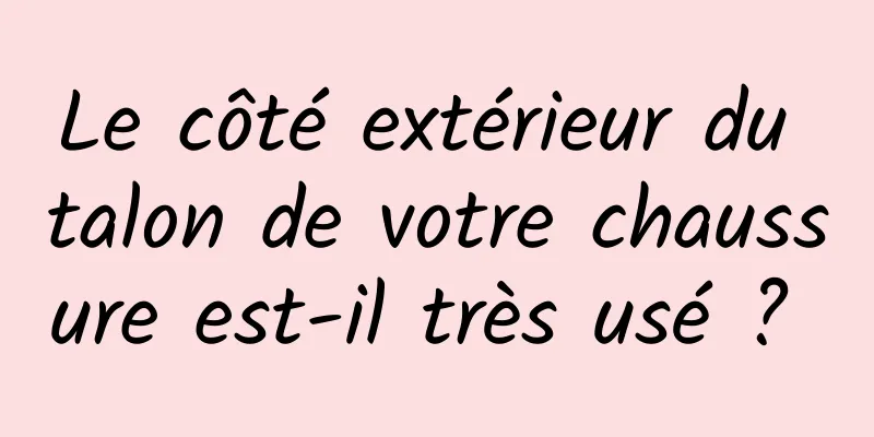 Le côté extérieur du talon de votre chaussure est-il très usé ? 