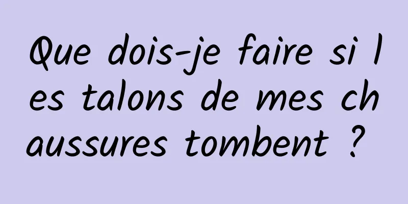 Que dois-je faire si les talons de mes chaussures tombent ? 