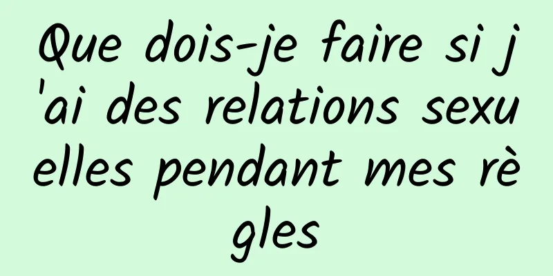 Que dois-je faire si j'ai des relations sexuelles pendant mes règles