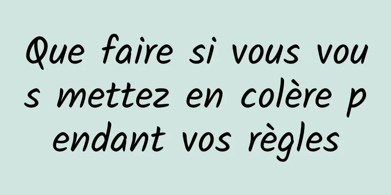 Que faire si vous vous mettez en colère pendant vos règles