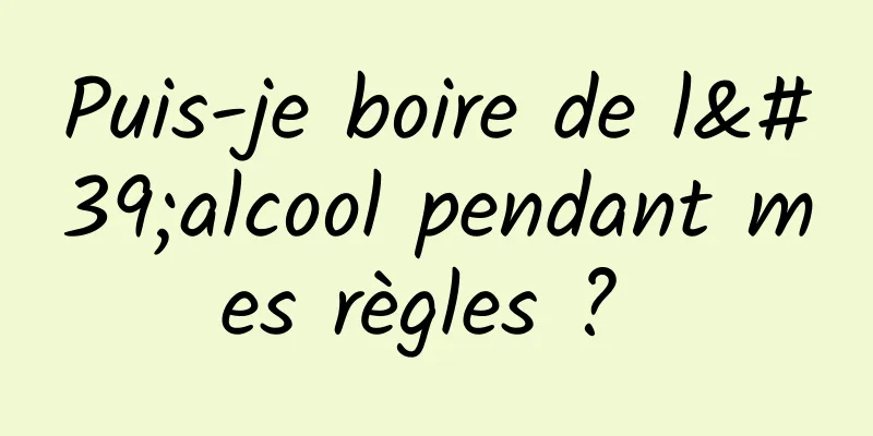 Puis-je boire de l'alcool pendant mes règles ? 