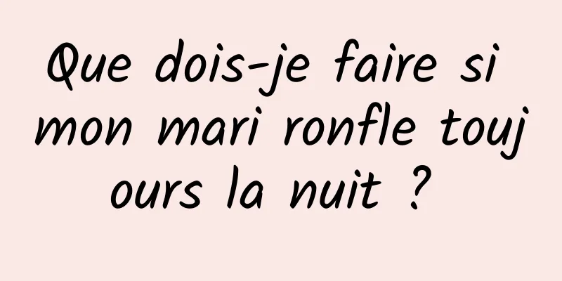 Que dois-je faire si mon mari ronfle toujours la nuit ? 