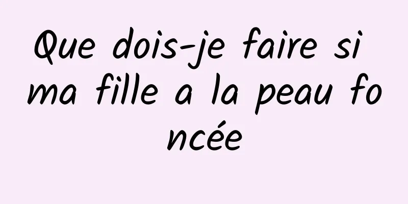 Que dois-je faire si ma fille a la peau foncée