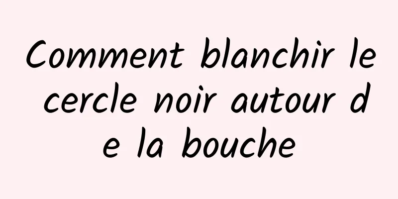 Comment blanchir le cercle noir autour de la bouche