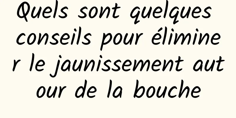 Quels sont quelques conseils pour éliminer le jaunissement autour de la bouche