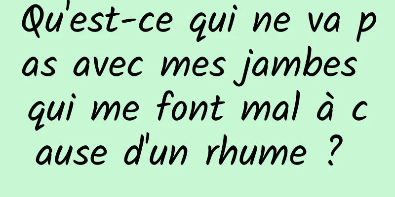 Qu'est-ce qui ne va pas avec mes jambes qui me font mal à cause d'un rhume ? 