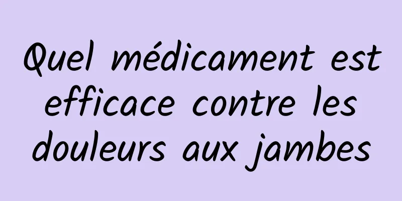 Quel médicament est efficace contre les douleurs aux jambes