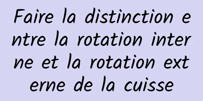 Faire la distinction entre la rotation interne et la rotation externe de la cuisse