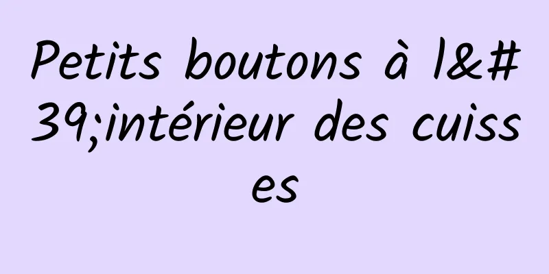 Petits boutons à l'intérieur des cuisses