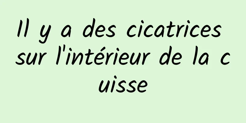 Il y a des cicatrices sur l'intérieur de la cuisse