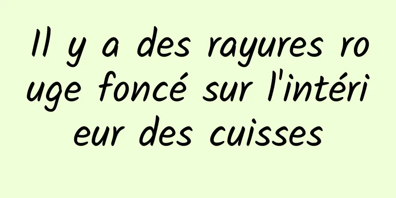 Il y a des rayures rouge foncé sur l'intérieur des cuisses