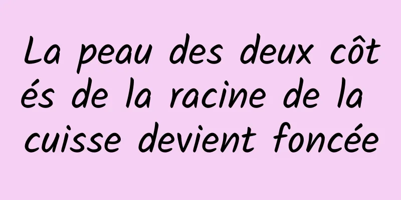 La peau des deux côtés de la racine de la cuisse devient foncée