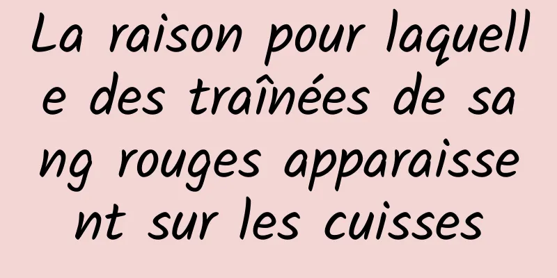 La raison pour laquelle des traînées de sang rouges apparaissent sur les cuisses