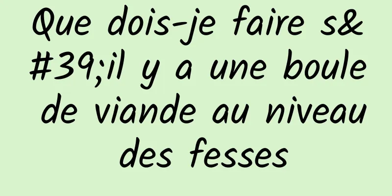 Que dois-je faire s'il y a une boule de viande au niveau des fesses