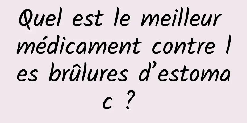 Quel est le meilleur médicament contre les brûlures d’estomac ? 