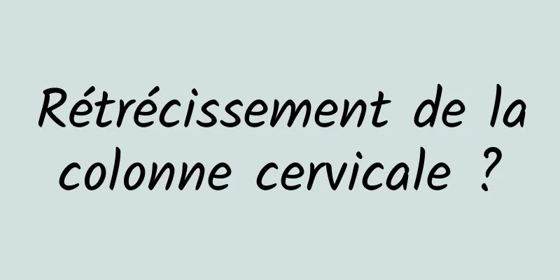 Rétrécissement de la colonne cervicale ? 