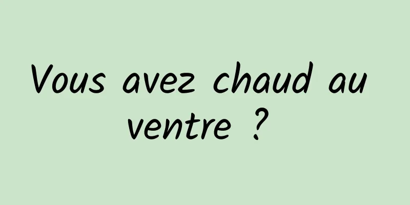 Vous avez chaud au ventre ? 