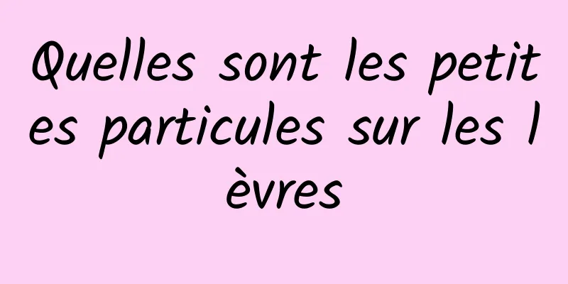 Quelles sont les petites particules sur les lèvres