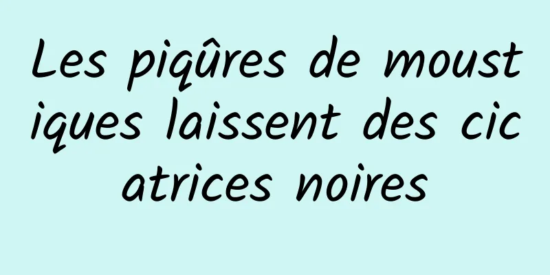 Les piqûres de moustiques laissent des cicatrices noires