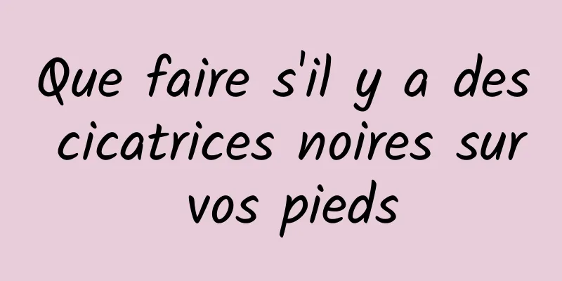 Que faire s'il y a des cicatrices noires sur vos pieds