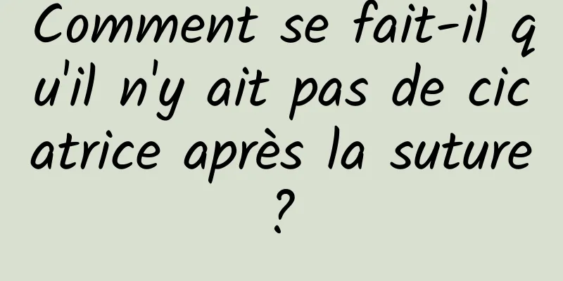 Comment se fait-il qu'il n'y ait pas de cicatrice après la suture ? 