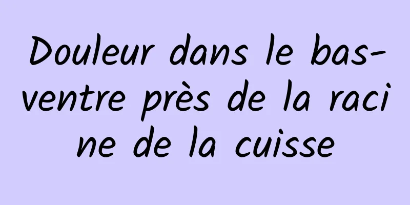 Douleur dans le bas-ventre près de la racine de la cuisse