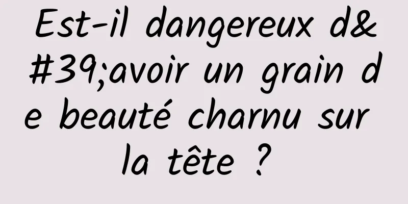 Est-il dangereux d'avoir un grain de beauté charnu sur la tête ? 