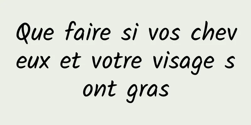 Que faire si vos cheveux et votre visage sont gras