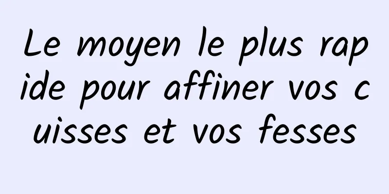 Le moyen le plus rapide pour affiner vos cuisses et vos fesses