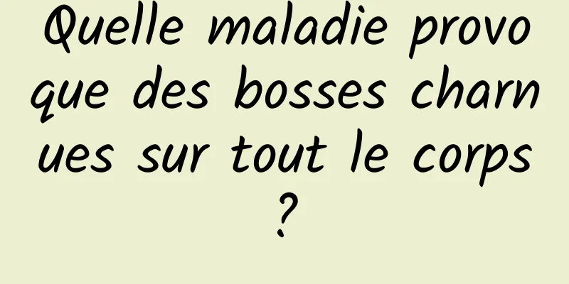 Quelle maladie provoque des bosses charnues sur tout le corps ? 