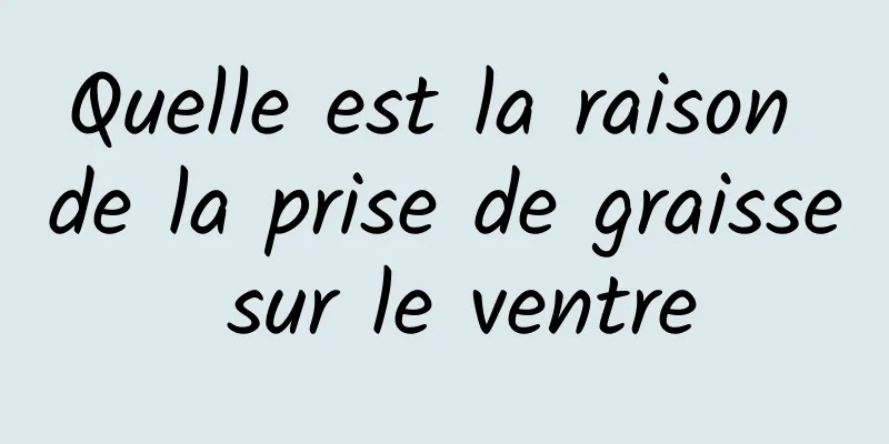 Quelle est la raison de la prise de graisse sur le ventre