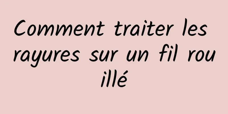 Comment traiter les rayures sur un fil rouillé