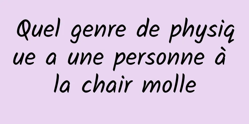 Quel genre de physique a une personne à la chair molle