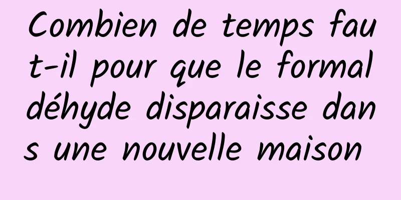 Combien de temps faut-il pour que le formaldéhyde disparaisse dans une nouvelle maison 