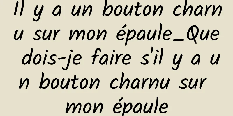 Il y a un bouton charnu sur mon épaule_Que dois-je faire s'il y a un bouton charnu sur mon épaule