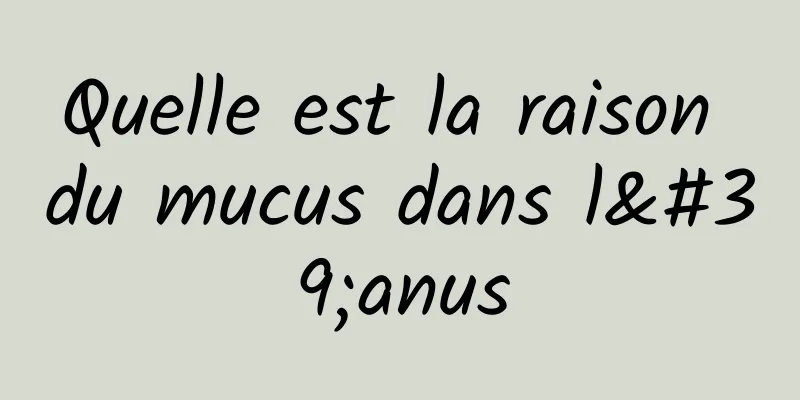 Quelle est la raison du mucus dans l'anus