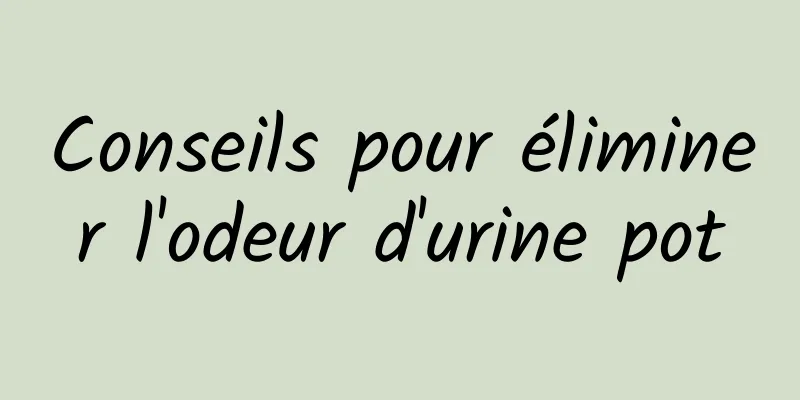 Conseils pour éliminer l'odeur d'urine pot