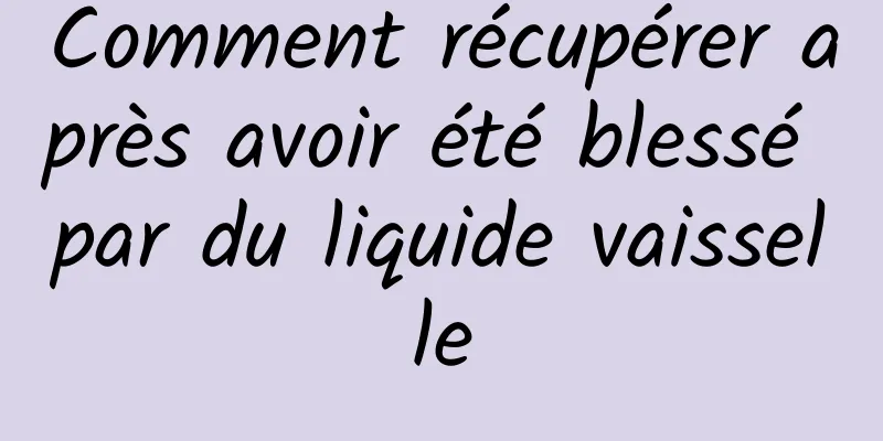 Comment récupérer après avoir été blessé par du liquide vaisselle